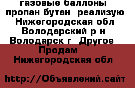 газовые баллоны (пропан-бутан) реализую - Нижегородская обл., Володарский р-н, Володарск г. Другое » Продам   . Нижегородская обл.